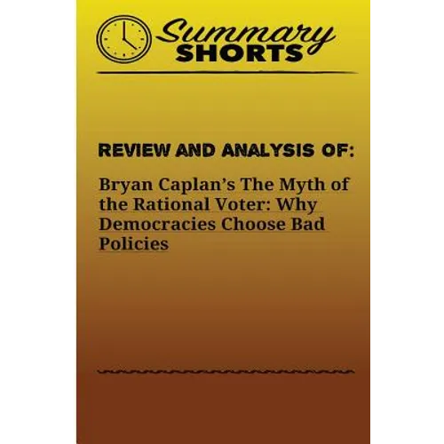 Review and Analysis of: Bryan Caplan?s: The Myth of the Rational Voter: Why Democracies Choose Bad Policies - Paperback