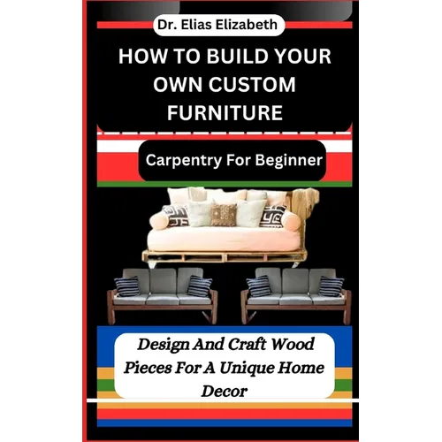 How to Build Your Own Custom Furniture: Carpentry For Beginners: Design And Craft Wood Pieces For A Unique Home Decor - Paperback
