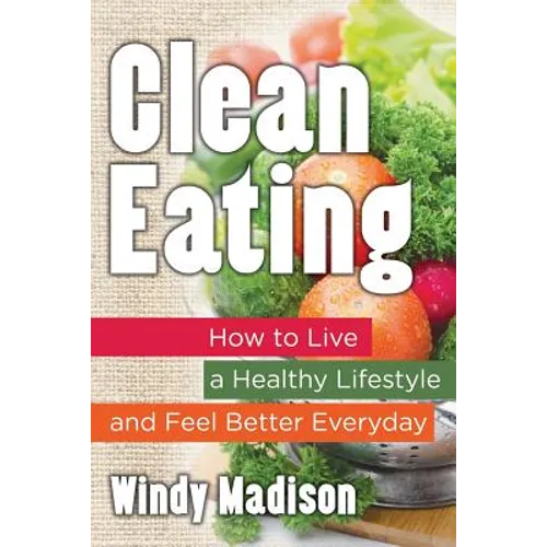 Clean Eating: How to Live a Healthy Lifestyle and Feel Better Everyday - Paperback