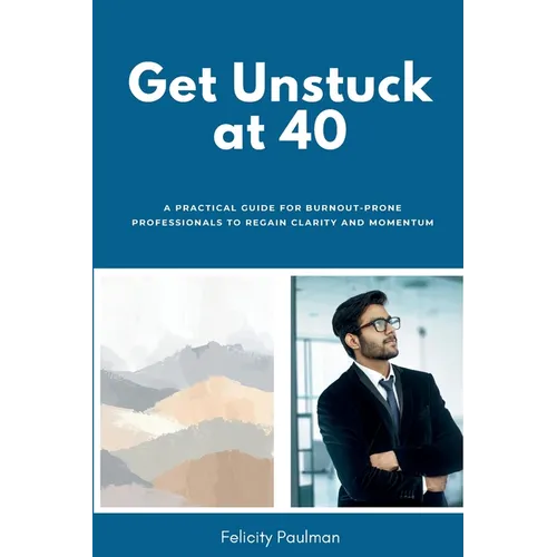 Get Unstuck at 40: A Practical Guide for Burnout-Prone Professionals to Regain Clarity and Momentum - Paperback