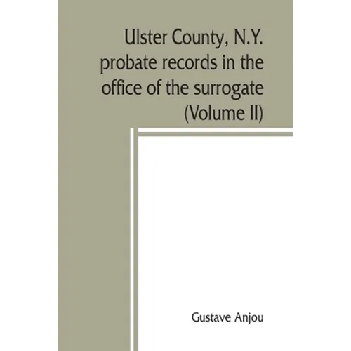 Ulster County, N.Y. probate records in the office of the surrogate, and in the county clerk's office at Kingston, N.Y.: a careful abstract and transla - Paperback