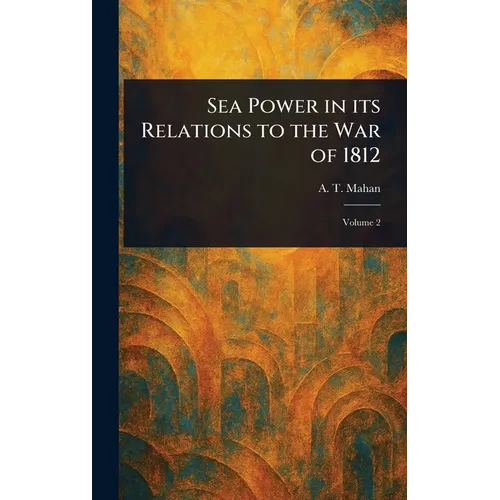 Sea Power in Its Relations to the War of 1812 - Hardcover