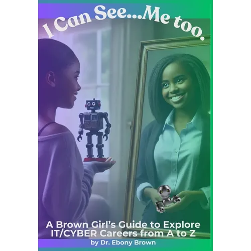 I Can See...Me Too.: A Brown Girl's Guide To Explore IT/CYBER Careers from A to Z