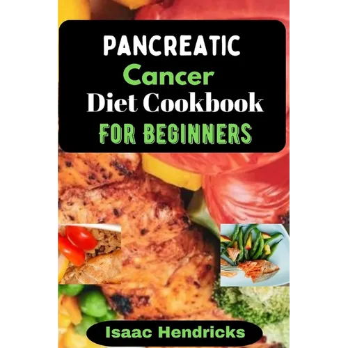 Pancreatic Cancer Diet Cookbook for Beginners: Nutritional, Nourishing and Balanced Anti-Cancer Recipes to heal Naturally - Paperback