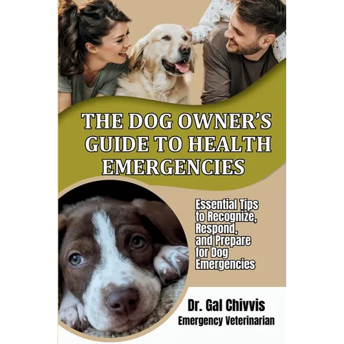 The Dog Owner's Guide to Health Emergencies. Essential Tips to Recognize, Respond, and Prepare for Dog Emergencies