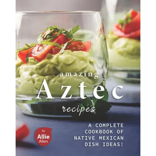 Amazing Aztec Recipes: A Complete Cookbook of Native Mexican Dish Ideas! - Paperback