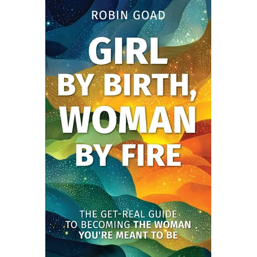 Girl by Birth, Woman by Fire: The Get Real Guide to Becoming the Woman You Were Meant to Be