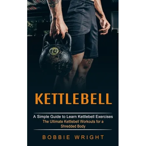 Kettlebell: A Simple Guide to Learn Kettlebell Exercises (The Ultimate Kettlebell Workouts for a Shredded Body) - Paperback