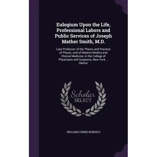 Eulogium Upon the Life, Professional Labors and Public Services of Joseph Mather Smith, M.D.: Late Professor of the Theory and Practice of Physic, and - Hardcover