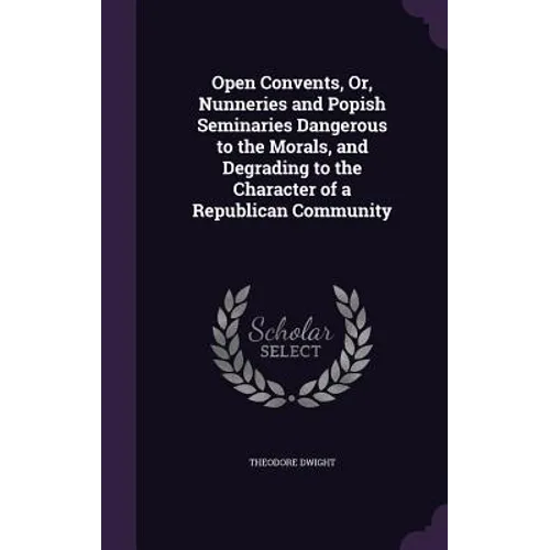 Open Convents, Or, Nunneries and Popish Seminaries Dangerous to the Morals, and Degrading to the Character of a Republican Community - Hardcover
