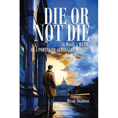 Die or Not Die: Is Death a MYTH, or a PORTAL TO ALTERNATE REALITY - Paperback