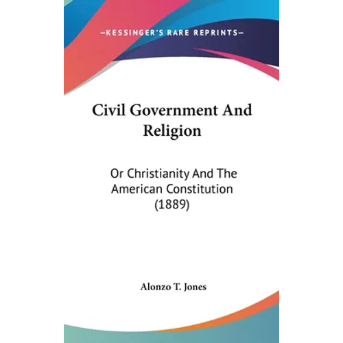 Civil Government And Religion: Or Christianity And The American Constitution (1889) - Hardcover