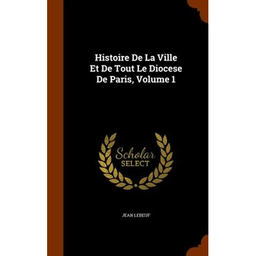 Histoire De La Ville Et De Tout Le Diocese De Paris, Volume 1