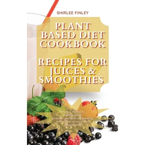 Plant Based Diet Cookbook - Recipes for Juices&smoothies: More than 50 delicious, healthy and easy recipes for your Juices and Smoothies that will hel