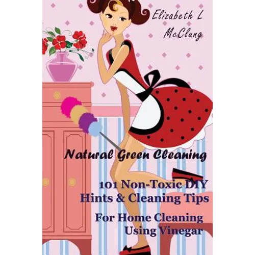 Natural Green Cleaning: 101 Non-Toxic DIY Hints & Cleaning Tips For Home Cleaning Using Vinegar - Paperback