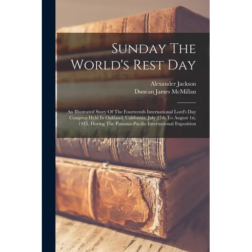 Sunday The World's Rest Day: An Illustrated Story Of The Fourteenth International Lord's Day Congress Held In Oakland, California, July 27th To Aug