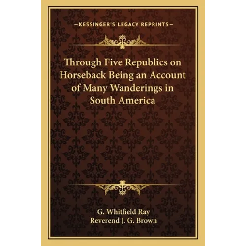 Through Five Republics on Horseback Being an Account of Many Wanderings in South America - Paperback