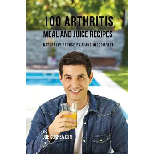 100 Arthritis Meal and Juice Recipes: Naturally Reduce Pain and Discomfort - Paperback