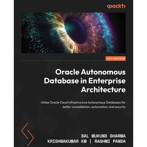 Oracle Autonomous Database in Enterprise Architecture: Utilize Oracle Cloud Infrastructure Autonomous Databases for better consolidation, automation, - Paperback
