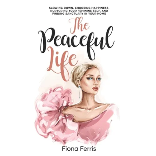The Peaceful Life: Slowing down, choosing happiness, nurturing your feminine self, and finding sanctuary in your home - Paperback