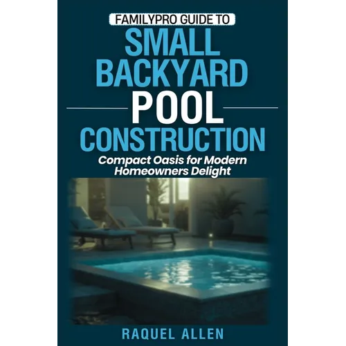 FamilyPro Guide to Small Backyard Pool Construction: Compact Oasis for Modern Homeowners Delight - Paperback