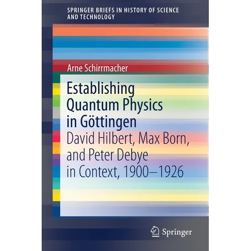 Establishing Quantum Physics in Göttingen: David Hilbert, Max Born, and Peter Debye in Context, 1900-1926 - Paperback