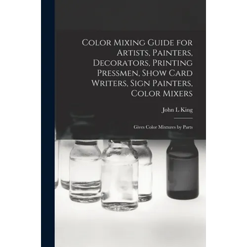 Color Mixing Guide for Artists, Painters, Decorators, Printing Pressmen, Show Card Writers, Sign Painters, Color Mixers: Gives Color Mixtures by Parts