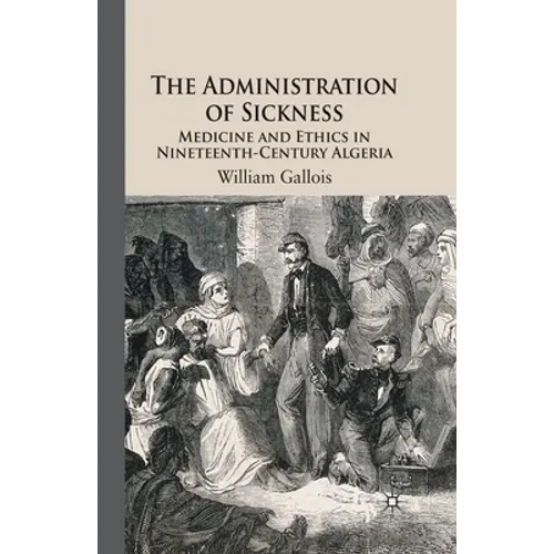 The Administration of Sickness: Medicine and Ethics in Nineteenth-Century Algeria - Paperback
