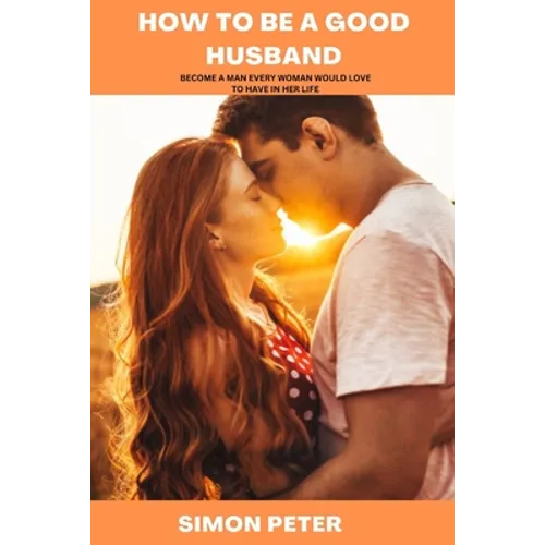 How to Be a Good Husband: Become a Man Every Woman Would Love to Have in Her Life - Paperback