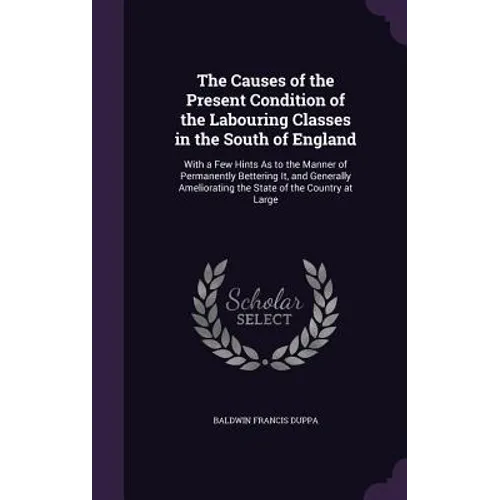 The Causes of the Present Condition of the Labouring Classes in the South of England: With a Few Hints As to the Manner of Permanently Bettering It, a - Hardcover