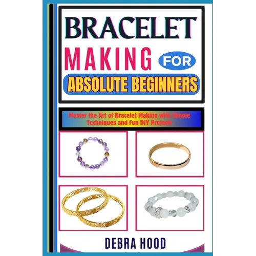 Bracelet Making for Absolute Beginners: Master the Art of Bracelet Making with Simple Techniques and Fun DIY Projects - Paperback