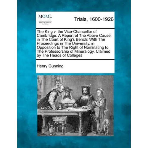 The King V. the Vice-Chancellor of Cambridge. a Report of the Above Cause, in the Court of King's Bench: With the Proceedings in the University, in Op - Paperback