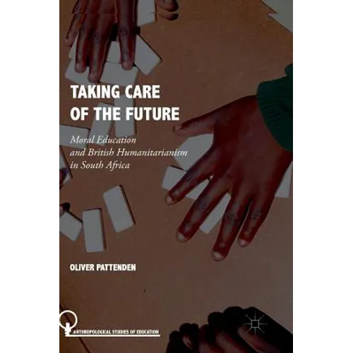 Taking Care of the Future: Moral Education and British Humanitarianism in South Africa - Hardcover
