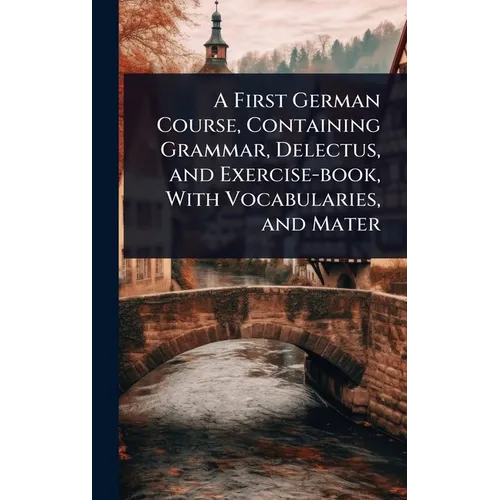 A First German Course, Containing Grammar, Delectus, and Exercise-book, With Vocabularies, and Mater - Hardcover