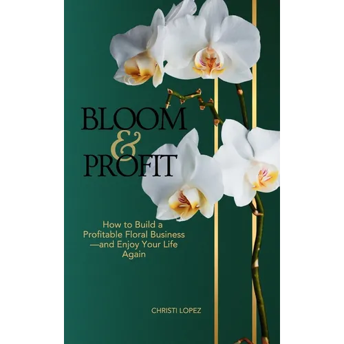 Bloom and Profit: How to Build a Profitable Floral Business-and Enjoy Your Life Again - Hardcover