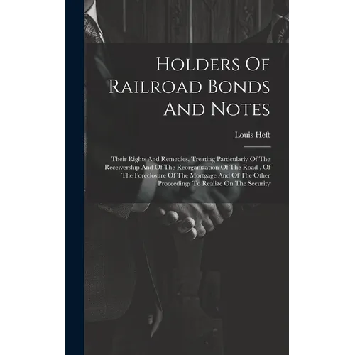 Holders Of Railroad Bonds And Notes: Their Rights And Remedies, Treating Particularly Of The Receivership And Of The Reorganization Of The Road, Of Th - Hardcover