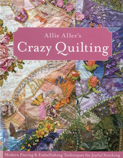 Allie Aller's Crazy Quilting - Print-On-Demand Edition: Modern Piecing & Embellishing Techniques for Joyful Stitching - Paperback