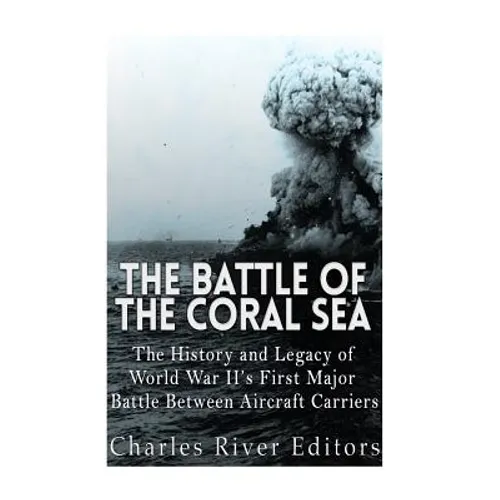 The Battle of the Coral Sea: The History and Legacy of World War II's First Major Battle Between Aircraft Carriers - Paperback