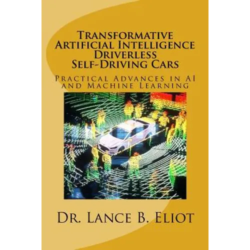 Transformative Artificial Intelligence (AI) Driverless Self-Driving Cars: Practical Advances in AI and Machine Learning - Paperback