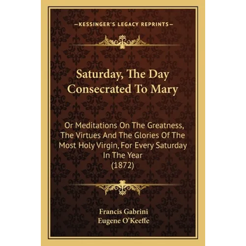 Saturday, The Day Consecrated To Mary: Or Meditations On The Greatness, The Virtues And The Glories Of The Most Holy Virgin, For Every Saturday In The