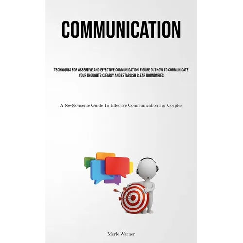 Communication: Techniques For Assertive And Effective Communication, Figure Out How To Communicate Your Thoughts Clearly And Establish Clear Boundarie