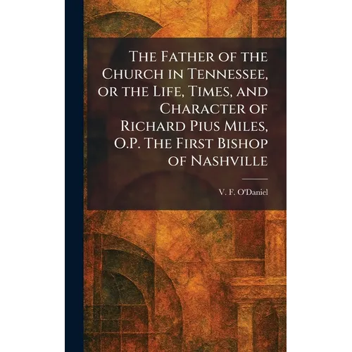 The Father of the Church in Tennessee, or the Life, Times, and Character of Richard Pius Miles, O.P. The First Bishop of Nashville - Hardcover