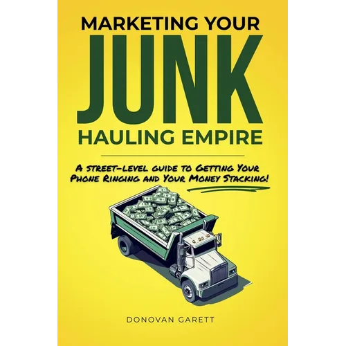 Marketing Your Junk Hauling Empire: A Street-Level Guide to Getting Your Phone Ringing and Your Money Stacking - Paperback