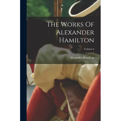 The Works Of Alexander Hamilton; Volume 6 - Paperback