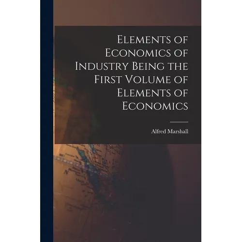 Elements of Economics of Industry Being the First Volume of Elements of Economics - Paperback