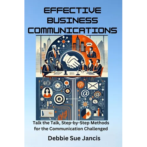 Effective Business Communications: Talk the Talk, Step-by-Step Methods for the Communication Challenged - Paperback