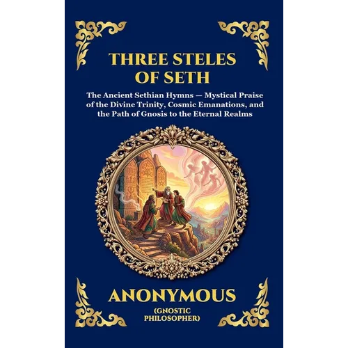 The Three Steles of Seth: The Ancient Gnostic Hymns of Divine Ascent - Secret Teachings on Spiritual Awakening, Cosmic Wisdom, and the Realms of Light - Hardcover