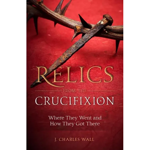 Relics from the Crucifixion: Where They Went and How They Got There - Paperback