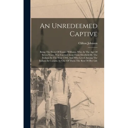 An Unredeemed Captive: Being The Story Of Eunice Williams, Who At The Age Of Seven Years, Was Carried Away From Deerfield By The Indians In T - Hardcover