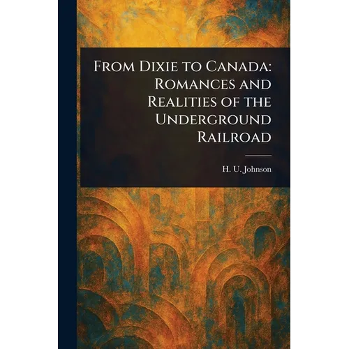From Dixie to Canada: Romances and Realities of the Underground Railroad - Paperback